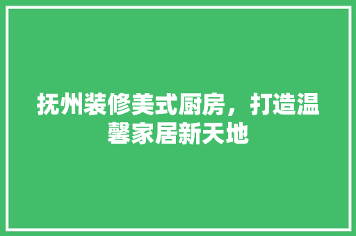 抚州装修美式厨房，打造温馨家居新天地 抚州装修美式厨房，打造温馨家居新天地 二手房