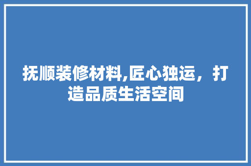 抚顺装修材料,匠心独运，打造品质生活空间 抚顺装修材料,匠心独运，打造品质生活空间 家居装饰