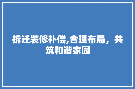拆迁装修补偿,合理布局，共筑和谐家园 拆迁装修补偿,合理布局，共筑和谐家园 二手房