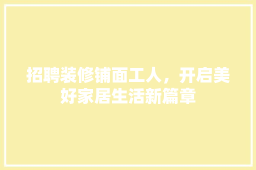 招聘装修铺面工人，开启美好家居生活新篇章 招聘装修铺面工人，开启美好家居生活新篇章 买房须知