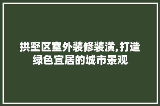 拱墅区室外装修装潢,打造绿色宜居的城市景观 拱墅区室外装修装潢,打造绿色宜居的城市景观 装修知识