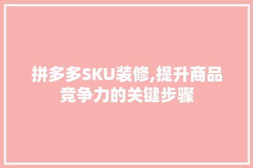 拼多多SKU装修,提升商品竞争力的关键步骤 拼多多SKU装修,提升商品竞争力的关键步骤 二手房