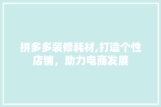 拼多多装修耗材,打造个性店铺，助力电商发展 拼多多装修耗材,打造个性店铺，助力电商发展 装修知识