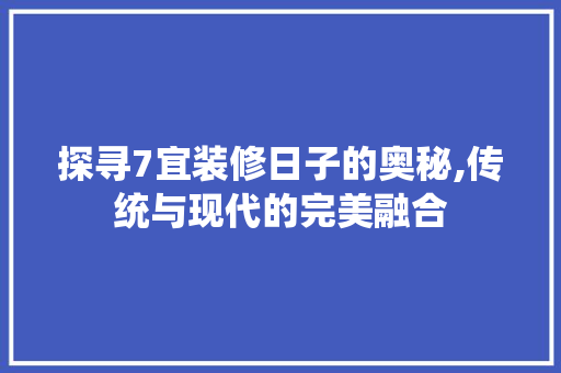 探寻7宜装修日子的奥秘,传统与现代的完美融合 探寻7宜装修日子的奥秘,传统与现代的完美融合 买房须知