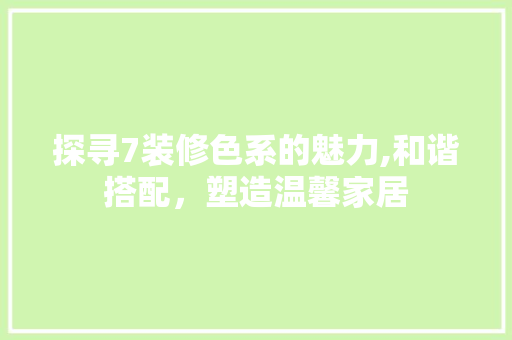探寻7装修色系的魅力,和谐搭配，塑造温馨家居 探寻7装修色系的魅力,和谐搭配，塑造温馨家居 家居装饰