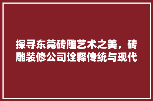 探寻东莞砖雕艺术之美，砖雕装修公司诠释传统与现代的完美融合 探寻东莞砖雕艺术之美，砖雕装修公司诠释传统与现代的完美融合 家居装饰
