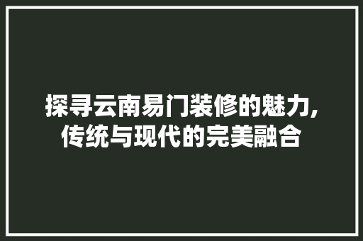 探寻云南易门装修的魅力,传统与现代的完美融合 探寻云南易门装修的魅力,传统与现代的完美融合 买房须知