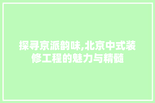 探寻京派韵味,北京中式装修工程的魅力与精髓 探寻京派韵味,北京中式装修工程的魅力与精髓 家居设计