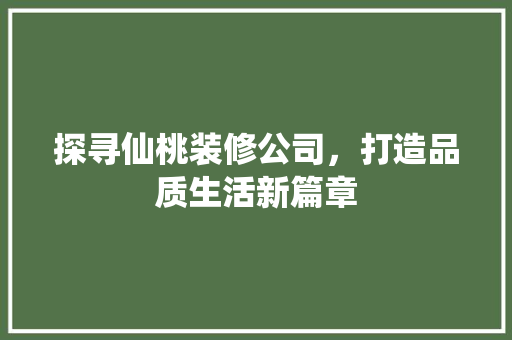 探寻仙桃装修公司，打造品质生活新篇章 探寻仙桃装修公司，打造品质生活新篇章 二手房