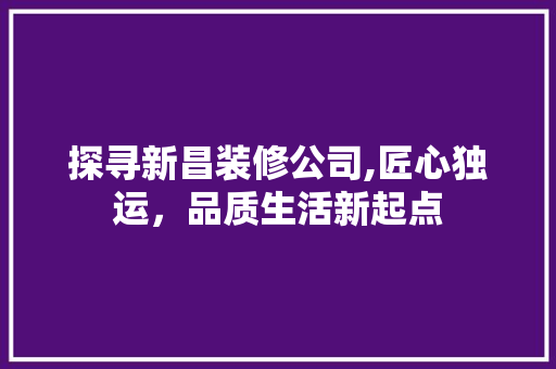 探寻新昌装修公司,匠心独运，品质生活新起点 探寻新昌装修公司,匠心独运，品质生活新起点 买房须知