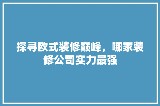 探寻欧式装修巅峰，哪家装修公司实力最强 探寻欧式装修巅峰，哪家装修公司实力最强 家居装饰