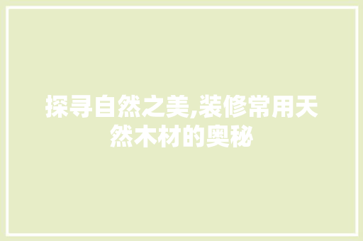 探寻自然之美,装修常用天然木材的奥秘 探寻自然之美,装修常用天然木材的奥秘 装修知识