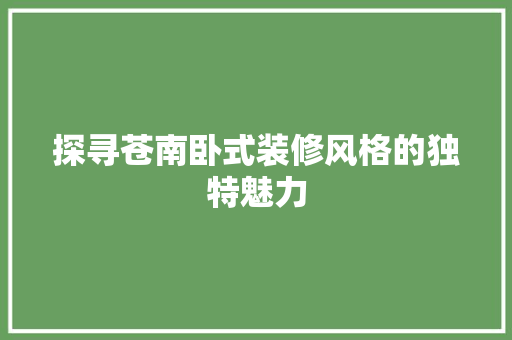探寻苍南卧式装修风格的独特魅力 探寻苍南卧式装修风格的独特魅力 买房须知