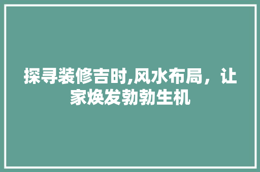 探寻装修吉时,风水布局，让家焕发勃勃生机 探寻装修吉时,风水布局，让家焕发勃勃生机 买房须知