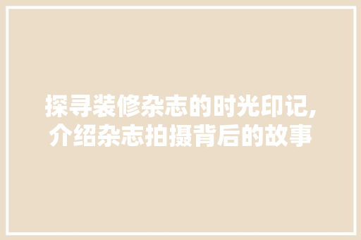 探寻装修杂志的时光印记,介绍杂志拍摄背后的故事 探寻装修杂志的时光印记,介绍杂志拍摄背后的故事 买房须知