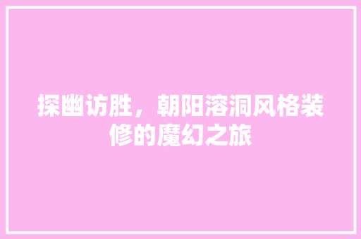 探幽访胜，朝阳溶洞风格装修的魔幻之旅 探幽访胜，朝阳溶洞风格装修的魔幻之旅 家居设计