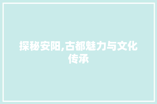 探秘安阳,古都魅力与文化传承 探秘安阳,古都魅力与文化传承 家居装饰