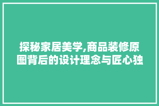 探秘家居美学,商品装修原图背后的设计理念与匠心独运 探秘家居美学,商品装修原图背后的设计理念与匠心独运 买房须知