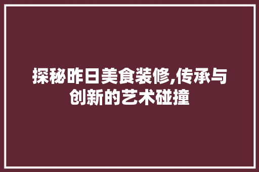 探秘昨日美食装修,传承与创新的艺术碰撞 探秘昨日美食装修,传承与创新的艺术碰撞 家居设计
