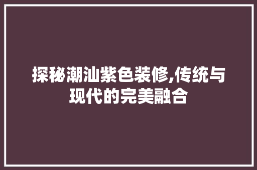 探秘潮汕紫色装修,传统与现代的完美融合 探秘潮汕紫色装修,传统与现代的完美融合 家居设计