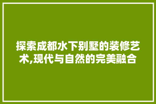 探索成都水下别墅的装修艺术,现代与自然的完美融合 探索成都水下别墅的装修艺术,现代与自然的完美融合 买房须知