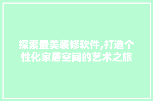 探索最美装修软件,打造个性化家居空间的艺术之旅 探索最美装修软件,打造个性化家居空间的艺术之旅 买房须知