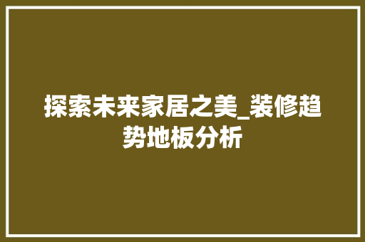 探索未来家居之美_装修趋势地板分析 探索未来家居之美_装修趋势地板分析 买房须知