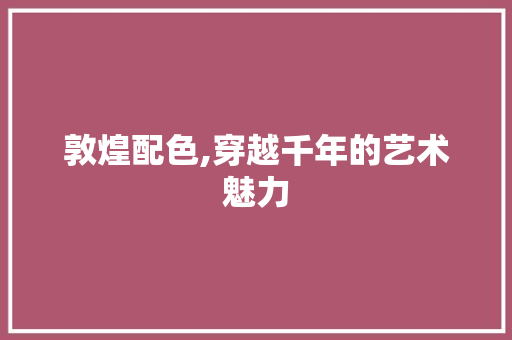 敦煌配色,穿越千年的艺术魅力 敦煌配色,穿越千年的艺术魅力 二手房