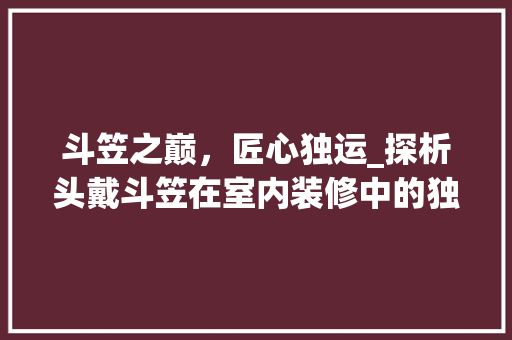 斗笠之巅，匠心独运_探析头戴斗笠在室内装修中的独特魅力 斗笠之巅，匠心独运_探析头戴斗笠在室内装修中的独特魅力 家居设计