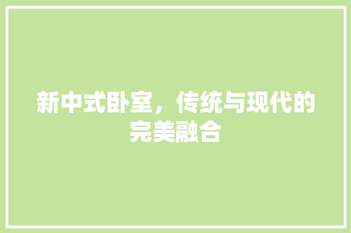 新中式卧室，传统与现代的完美融合 新中式卧室，传统与现代的完美融合 家居装饰
