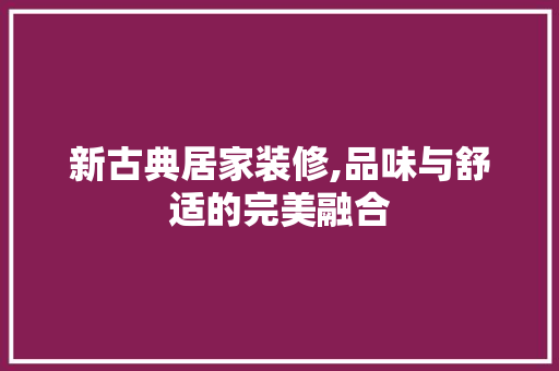 新古典居家装修,品味与舒适的完美融合 新古典居家装修,品味与舒适的完美融合 二手房
