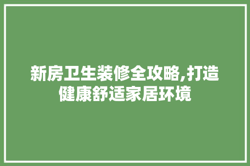 新房卫生装修全攻略,打造健康舒适家居环境 新房卫生装修全攻略,打造健康舒适家居环境 二手房