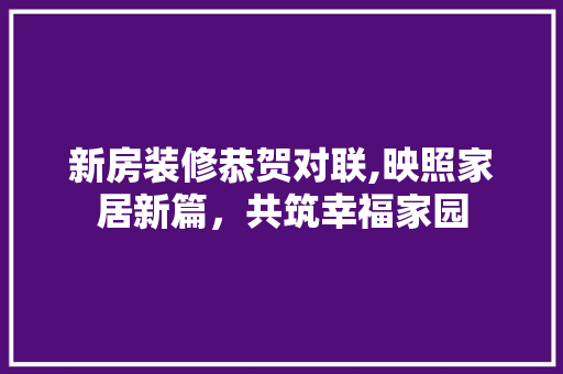 新房装修恭贺对联,映照家居新篇，共筑幸福家园 新房装修恭贺对联,映照家居新篇，共筑幸福家园 装修知识