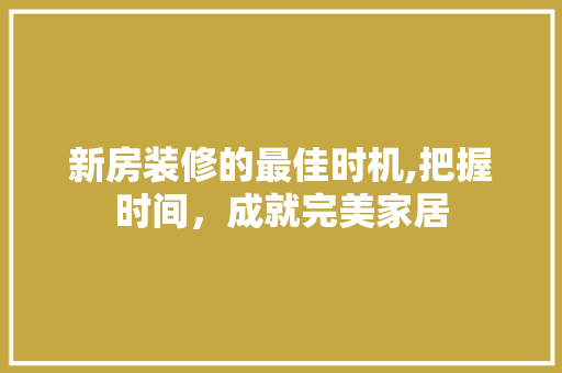 新房装修的最佳时机,把握时间，成就完美家居 新房装修的最佳时机,把握时间，成就完美家居 家居装饰