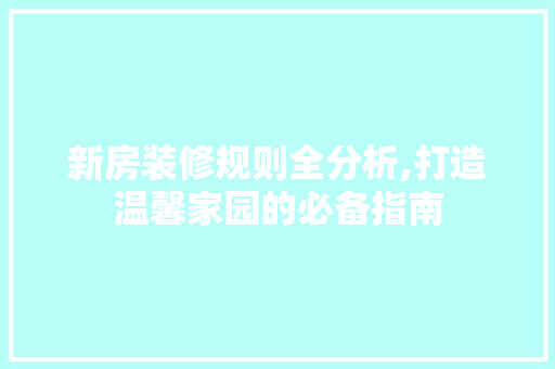 新房装修规则全分析,打造温馨家园的必备指南 新房装修规则全分析,打造温馨家园的必备指南 二手房