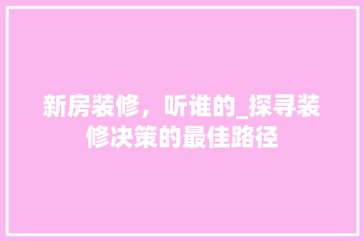 新房装修，听谁的_探寻装修决策的最佳路径 新房装修，听谁的_探寻装修决策的最佳路径 二手房