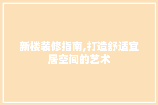 新楼装修指南,打造舒适宜居空间的艺术 新楼装修指南,打造舒适宜居空间的艺术 家居设计