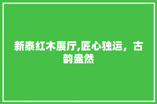新泰红木展厅,匠心独运，古韵盎然 新泰红木展厅,匠心独运，古韵盎然 装修知识