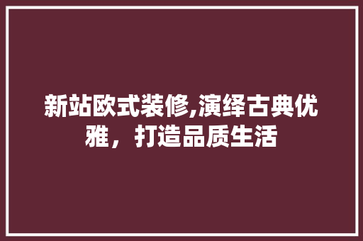 新站欧式装修,演绎古典优雅，打造品质生活 新站欧式装修,演绎古典优雅，打造品质生活 装修知识