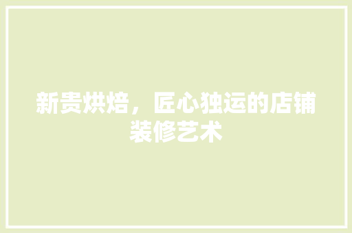 新贵烘焙，匠心独运的店铺装修艺术 新贵烘焙，匠心独运的店铺装修艺术 二手房