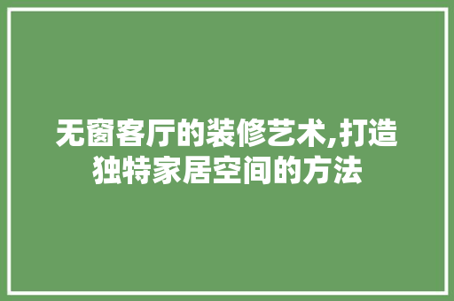 无窗客厅的装修艺术,打造独特家居空间的方法 无窗客厅的装修艺术,打造独特家居空间的方法 家居设计