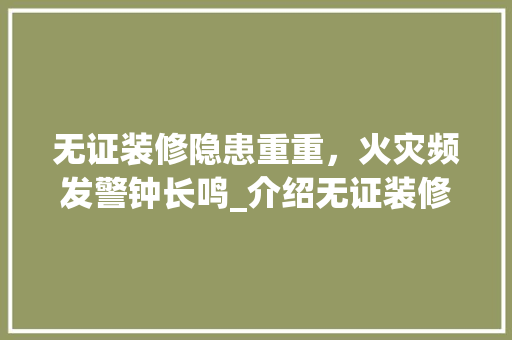 无证装修隐患重重，火灾频发警钟长鸣_介绍无证装修背后的安全风险 无证装修隐患重重，火灾频发警钟长鸣_介绍无证装修背后的安全风险 家居设计