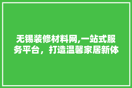 无锡装修材料网,一站式服务平台，打造温馨家居新体验 无锡装修材料网,一站式服务平台，打造温馨家居新体验 装修知识