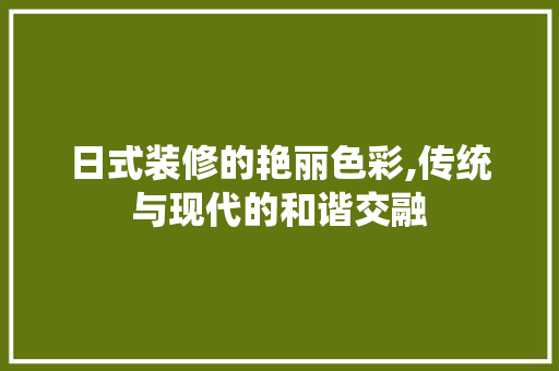 日式装修的艳丽色彩,传统与现代的和谐交融 日式装修的艳丽色彩,传统与现代的和谐交融 家居设计