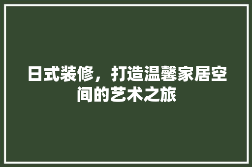 日式装修，打造温馨家居空间的艺术之旅 日式装修，打造温馨家居空间的艺术之旅 买房须知
