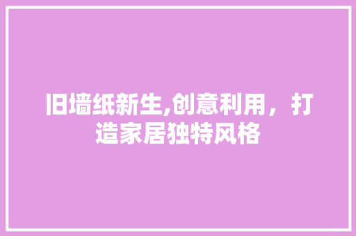 旧墙纸新生,创意利用，打造家居独特风格 旧墙纸新生,创意利用，打造家居独特风格 家居设计