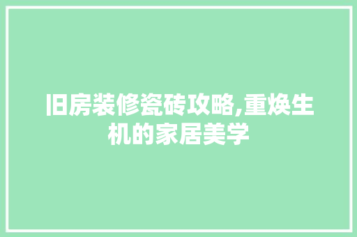 旧房装修瓷砖攻略,重焕生机的家居美学 旧房装修瓷砖攻略,重焕生机的家居美学 家居装饰