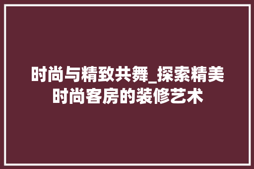 时尚与精致共舞_探索精美时尚客房的装修艺术 时尚与精致共舞_探索精美时尚客房的装修艺术 二手房