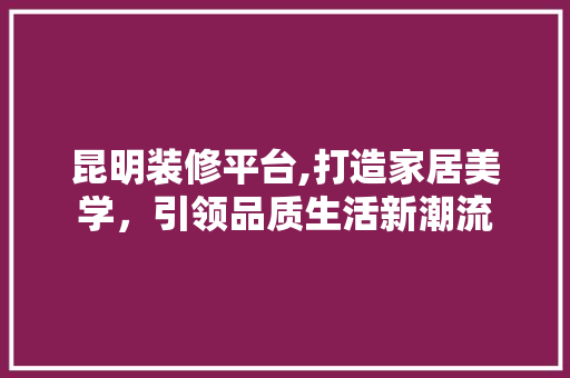 昆明装修平台,打造家居美学，引领品质生活新潮流 昆明装修平台,打造家居美学，引领品质生活新潮流 二手房