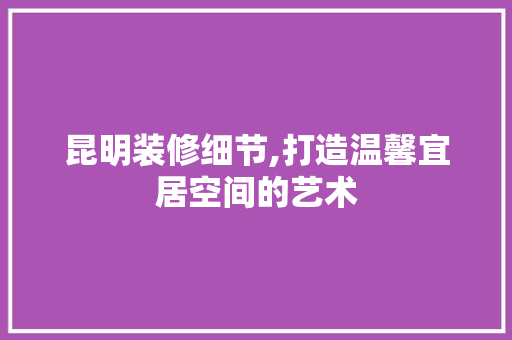 昆明装修细节,打造温馨宜居空间的艺术 昆明装修细节,打造温馨宜居空间的艺术 家居设计